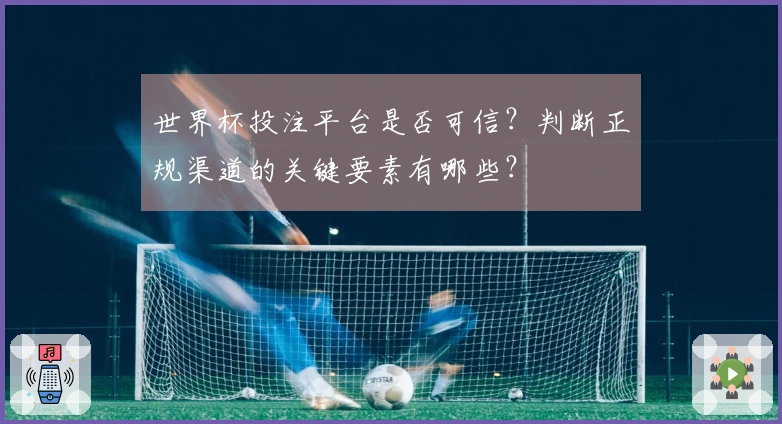 世界杯投注平台是否可信？判断正规渠道的关键要素有哪些？