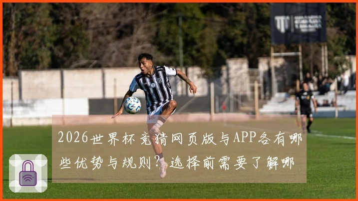 2026世界杯竞猜网页版与APP各有哪些优势与规则？选择前需要了解哪些信息？