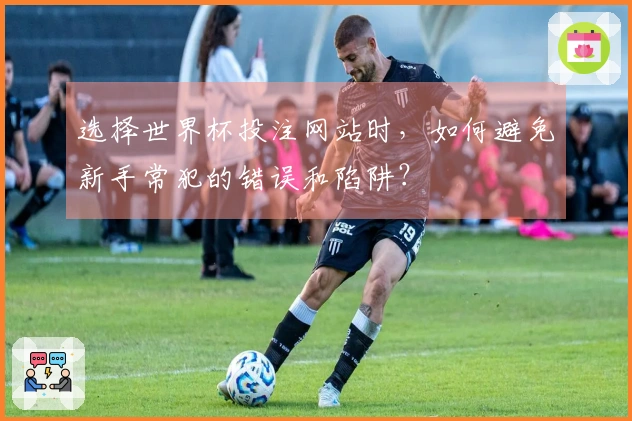 选择世界杯投注网站时，如何避免新手常犯的错误和陷阱？