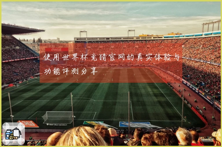 使用世界杯竞猜官网的真实体验与功能评测分享