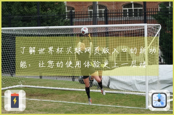 了解世界杯买球网页版入口的新功能，让您的使用体验更上一层楼