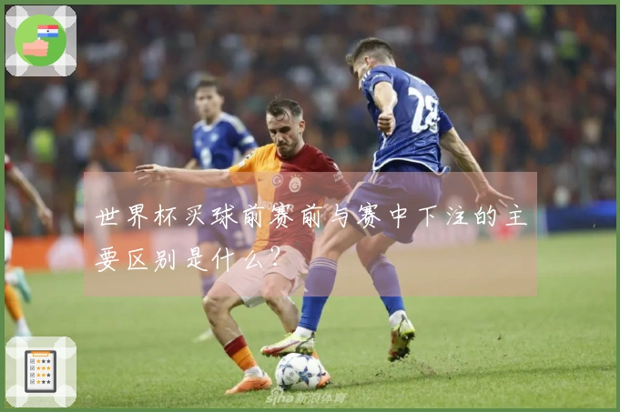 世界杯买球前赛前与赛中下注的主要区别是什么？