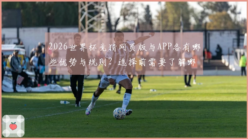 2026世界杯竞猜网页版与APP各有哪些优势与规则？选择前需要了解哪些信息？