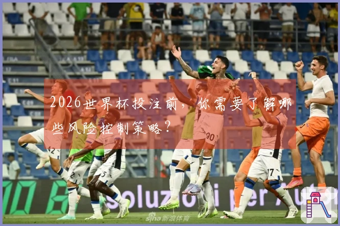 2026世界杯投注前，你需要了解哪些风险控制策略？