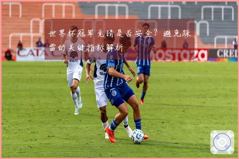 世界杯冠军竞猜是否安全？避免踩雷的关键指标解析