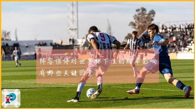 阵容伤停对世界杯下注的赔率影响有哪些关键因素？