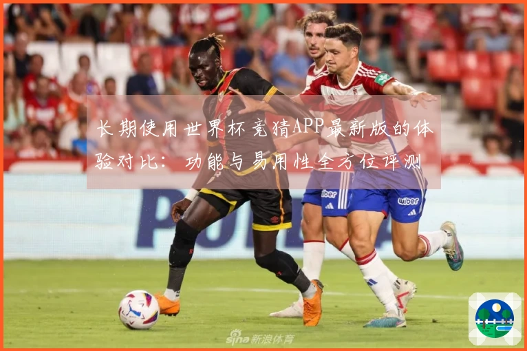 长期使用世界杯竞猜APP最新版的体验对比:功能与易用性全方位评测