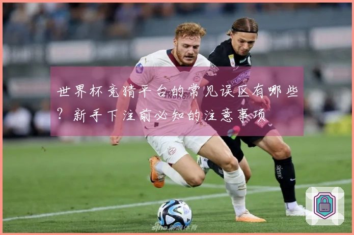 世界杯竞猜平台的常见误区有哪些？新手下注前必知的注意事项