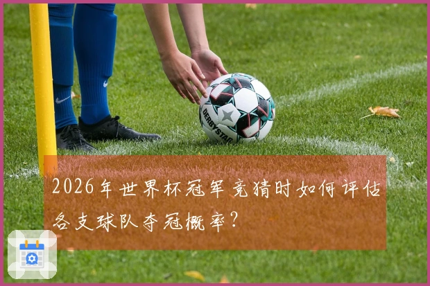 2026年世界杯冠军竞猜时如何评估各支球队夺冠概率？