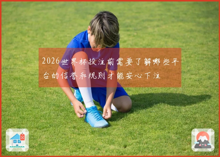 2026世界杯投注前需要了解哪些平台的信誉和规则才能安心下注