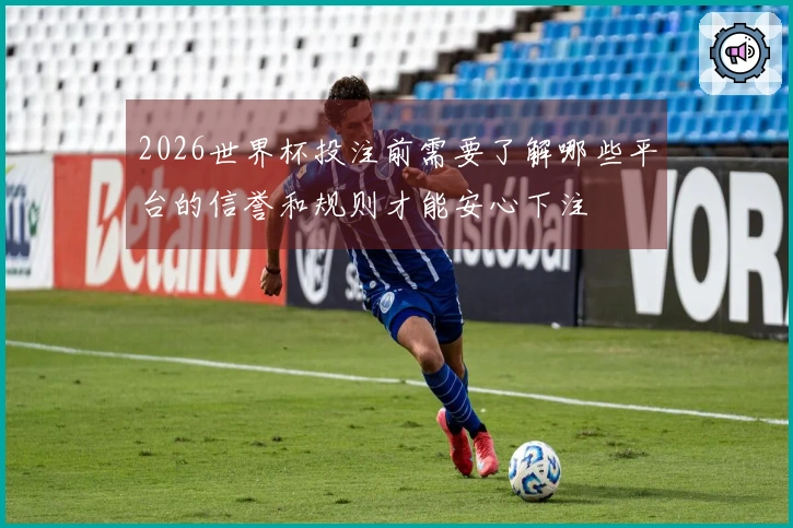 2026世界杯投注前需要了解哪些平台的信誉和规则才能安心下注