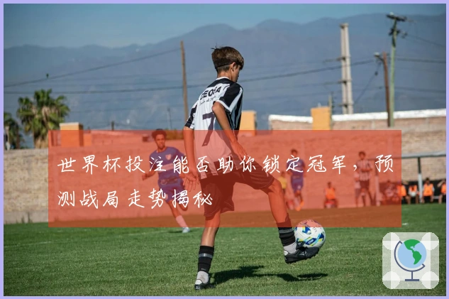 世界杯投注能否助你锁定冠军，预测战局走势揭秘