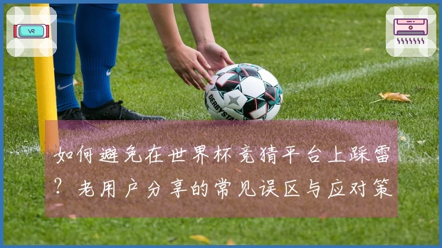 如何避免在世界杯竞猜平台上踩雷？老用户分享的常见误区与应对策略