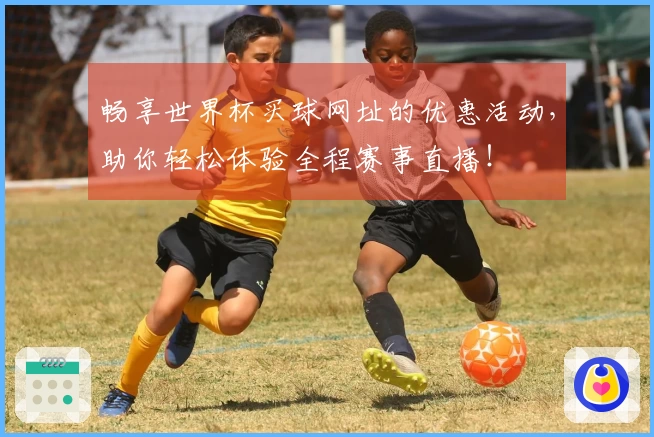 畅享世界杯买球网址的优惠活动，助你轻松体验全程赛事直播！
