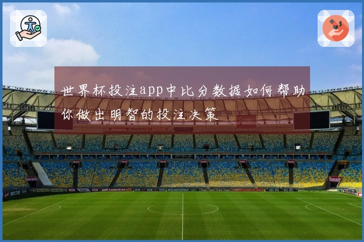 世界杯投注app中比分数据如何帮助你做出明智的投注决策