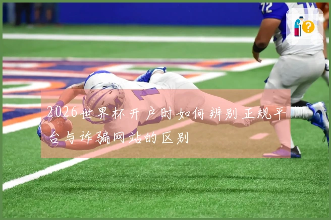 2026世界杯开户时如何辨别正规平台与诈骗网站的区别