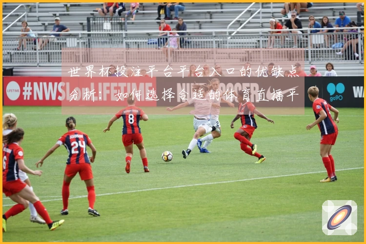 世界杯投注平台平台入口的优缺点分析:如何选择合适的体育直播平台