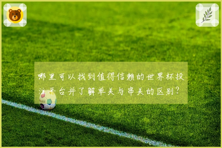 哪里可以找到值得信赖的世界杯投注平台并了解单关与串关的区别？