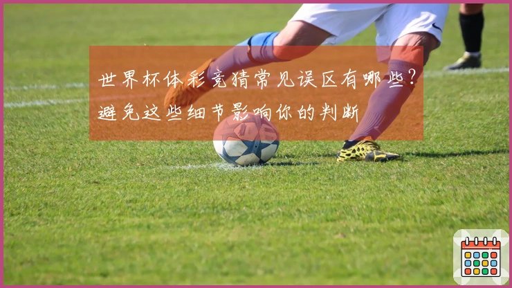 世界杯体彩竞猜常见误区有哪些？避免这些细节影响你的判断