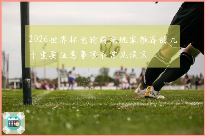 2026世界杯竞猜前老玩家推荐的几个重要注意事项和常见误区