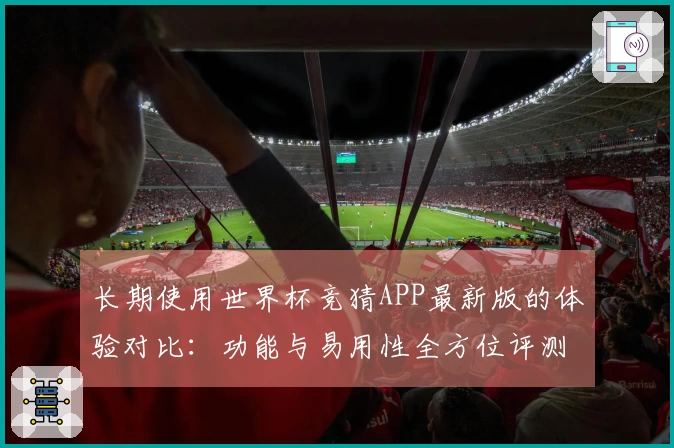 长期使用世界杯竞猜APP最新版的体验对比：功能与易用性全方位评测