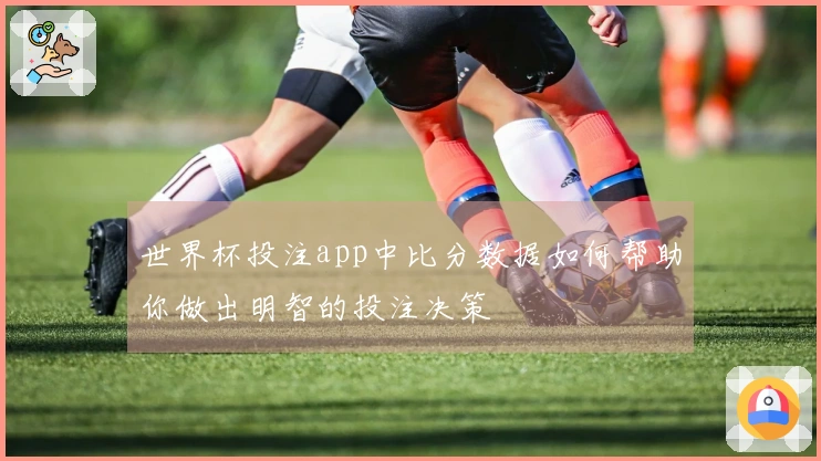 世界杯投注app中比分数据如何帮助你做出明智的投注决策