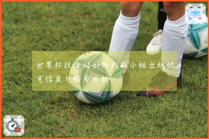 世界杯投注站如何判断小组出线的可信度与赔率分析