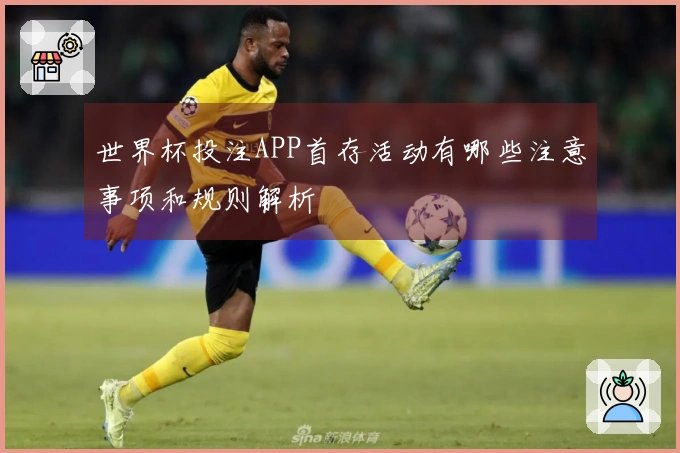 世界杯投注APP首存活动有哪些注意事项和规则解析