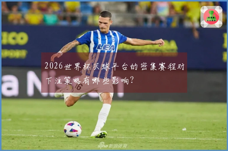 2026世界杯买球平台的密集赛程对下注策略有哪些影响？