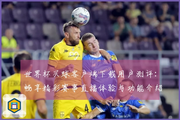 世界杯买球客户端下载用户测评：畅享精彩赛事直播体验与功能介绍