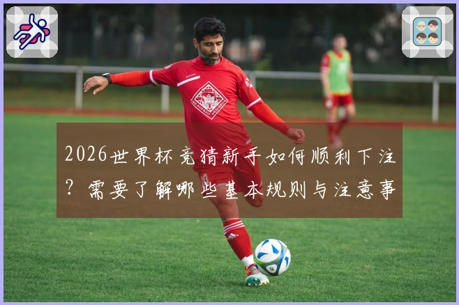2026世界杯竞猜新手如何顺利下注？需要了解哪些基本规则与注意事项？